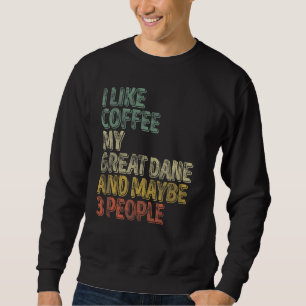 Coffee  I Like Coffee My Great Dane And Maybe 3 Pe Sweatshirt