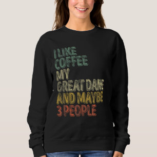 Coffee I Like Coffee My Great Dane And Maybe 3 Pe Sweatshirt