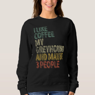 Coffee  I Like Coffee My Greyhound And Maybe 3 Peo Sweatshirt