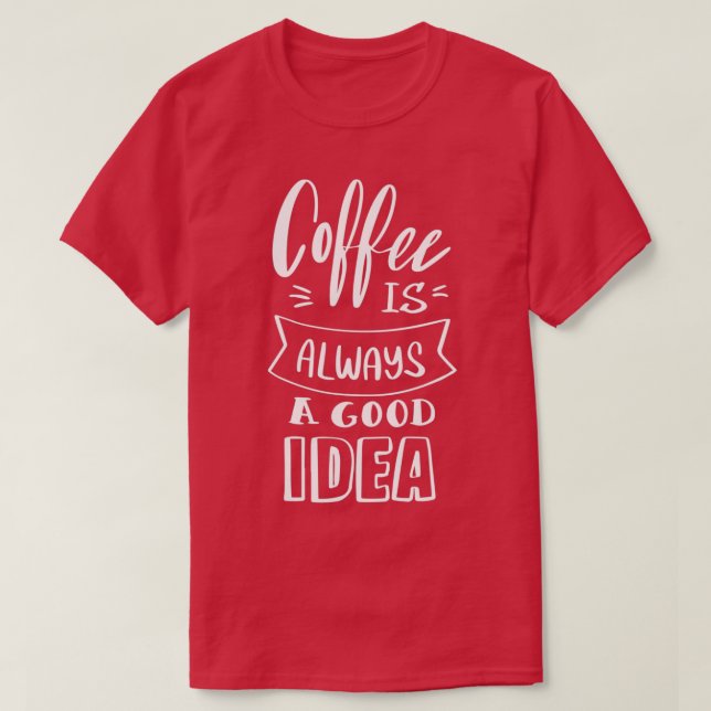 Coffee is always a good idea 4 T-Shirt (Design Front)