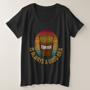 COFFEE IS ALWAYS A GOOD IDEA PLUS SIZE T-Shirt