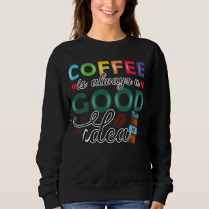 Coffee Is Always A Good Idea Sweatshirt