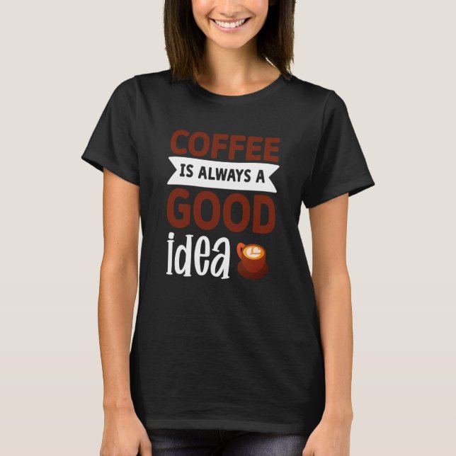 Coffee Is Always A Good Idea T-Shirt (Front)