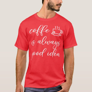 coffee is always a good idea T-Shirt
