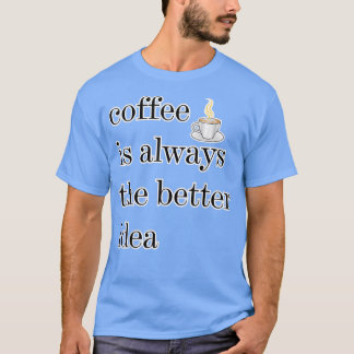 Coffee Is Always The Better Idea The Better Drink  T-Shirt