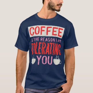 Coffee Is The Reason I Am Tolerating You Coffee  T-Shirt