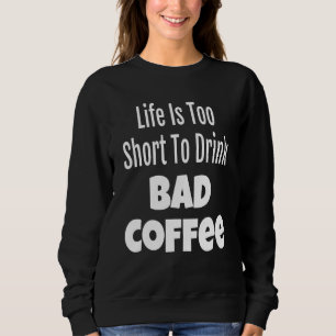 Coffee Life Is Too Short To Drink Bad Coffee Sweatshirt