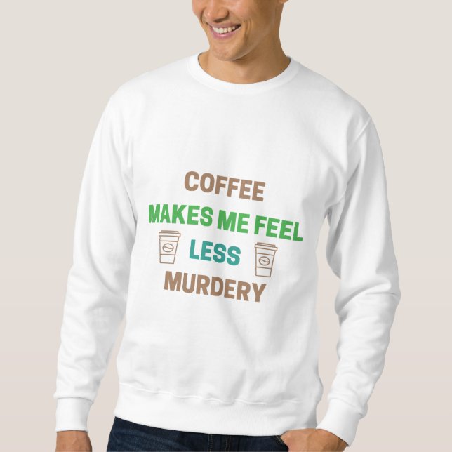 Coffee Makes Me Feel Less Murdery – Funny Caffeine Sweatshirt (Front)