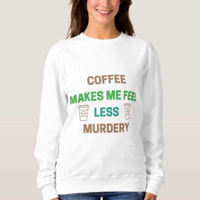 Coffee Makes Me Feel Less Murdery – Funny Caffeine Sweatshirt (Front)