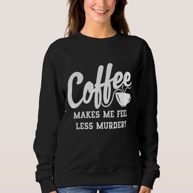Coffee Makes Me Feel Less Murdery Sweatshirt (Front)