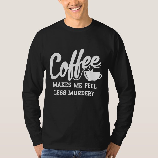 Coffee Makes Me Feel Less Murdery T-Shirt (Front)