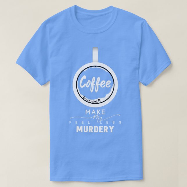 Coffee Makes Me Feel Less MurderyShirt T-Shirt (Design Front)