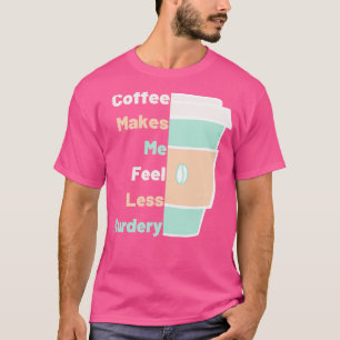 Coffee Makes Me Fell Less Murdery Coffee Lover T-Shirt