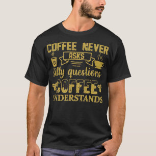 Coffee Never Asks Silly Questions Coffee Understan T-Shirt