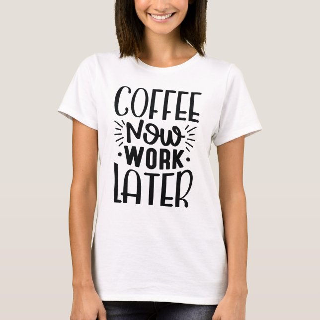 Coffee Now Work Later T-Shirt (Front)