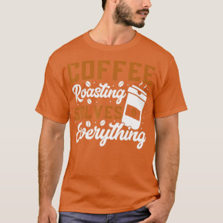 Coffee Roasting Solves Everything Coffee Roasting T-Shirt