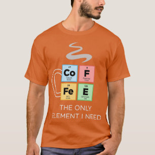 COFFEE The Only Element I Need Periodic Table of E T-Shirt