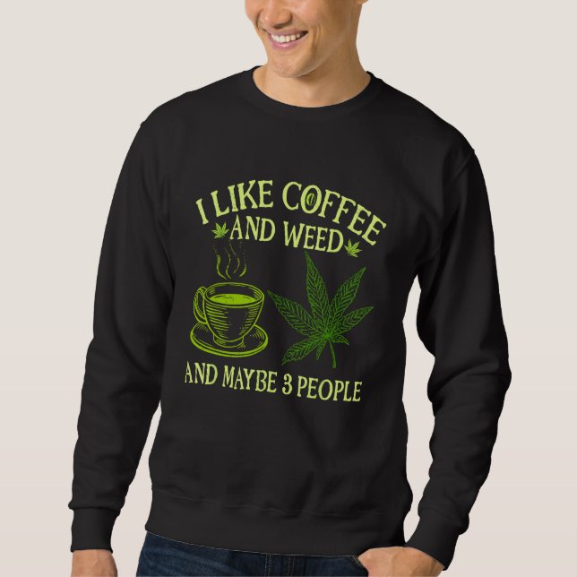 Coffee Weed  I Like Coffee And Weed And Maybe 3 Pe Sweatshirt (Front)