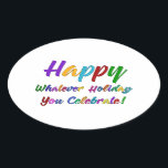 Colourful Happy Whatever Holiday You Celebrate! Oval Sticker<br><div class="desc">What's a holiday-loving person to do? "Happy Holidays" angers some. "Happy Hanukkah" offends others. Still others would much rather not hear "Merry Christmas". But not you. You love happy, merry, warm, well-wishes of any and all kinds. In a super-colourful graphic overlay with a subtle black outline, this design says "Happy...</div>