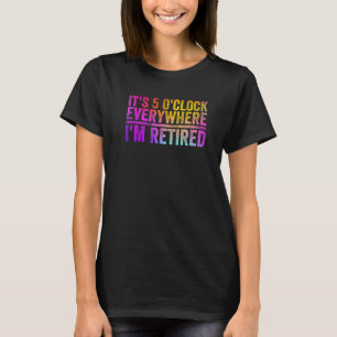 Colourful Retirement Its 5 O'clock Everywhere I'm  T-Shirt