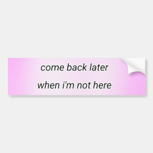 come back later bumper sticker