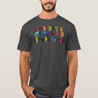 Come On Harry, We Wanna Say Goodnight To You  T-Shirt