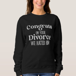 Congrats On Your Divorce We Hated Him Funny Divorc Sweatshirt