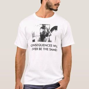CONSEQUENCES WILL NEVER BE THE SAME! T-Shirt