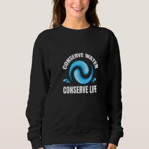 Conserve Water Conserve Life Conserve Water Advoca Sweatshirt