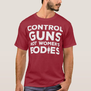Control Guns Not Womens Bodies Anti Gun Gun T-Shirt