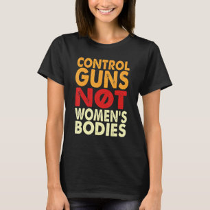 Control Guns Not Womens Bodies Feminist Women Righ T-Shirt