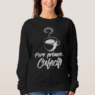 Cool Pero Primero Cafecito  Spanish Coffee Sweatshirt