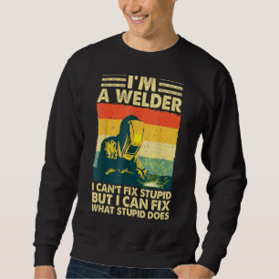 Cool Welding I'm A Welder I Can't Fix Stupid But I Sweatshirt