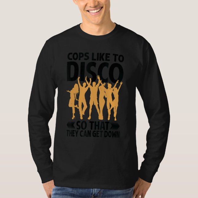 Cops Like To Disco So That They Can Get Down     T-Shirt (Front)