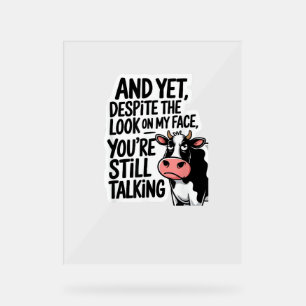 Cow And Yet Despite The Look On My Face You're Sti Acrylic Sign