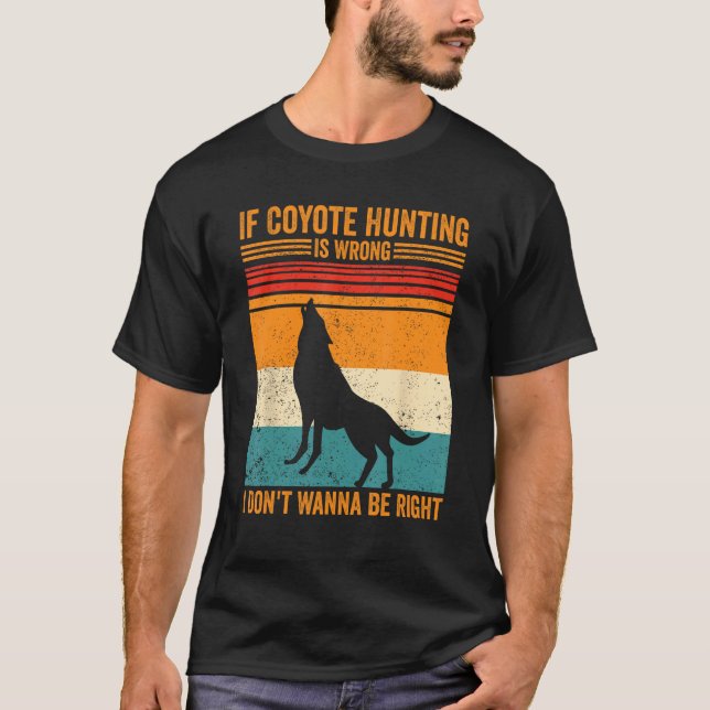Coyote Hunting Wrong Don t Wanna Be Right Coyote H T-Shirt (Front)