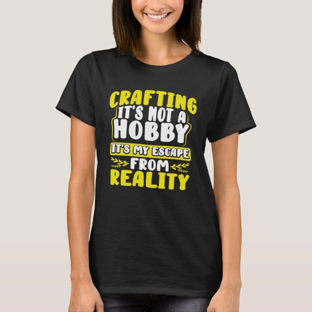 Crafting Itu2019s Not a Hobby Escape from Reality  T-Shirt (Front)