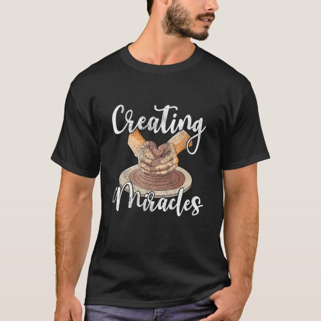 Creating miralces ceramic clay potter pottery arti T-Shirt (Front)