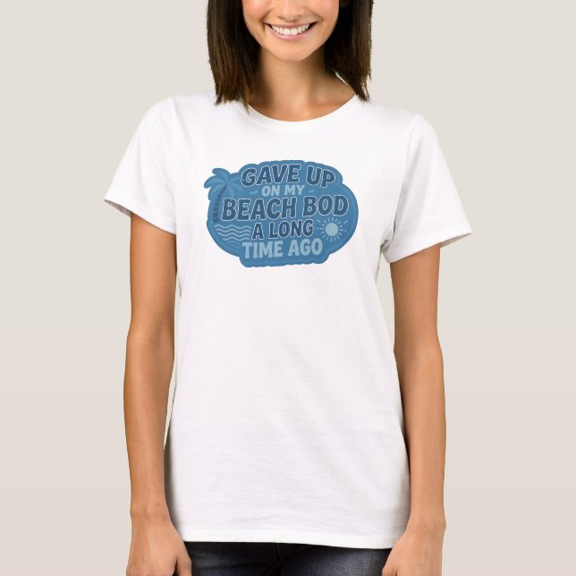 Creative GAVE UP BEACH BOD LONG AGO Art Design T-Shirt (Front)