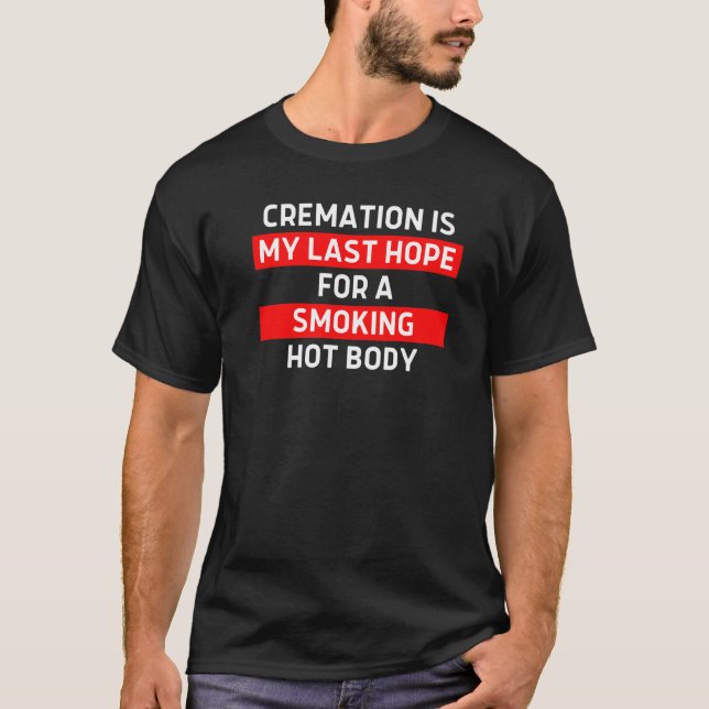 CREMATION IS MY LAST HOPE FOR A SMOKING HOT BODY   T-Shirt (Front)