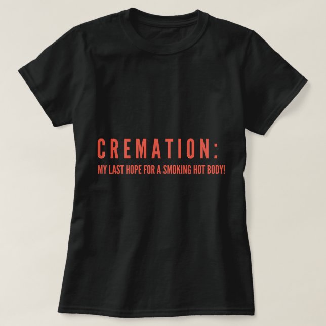 CREMATION; MY LAST HOPE FOR A SMOKING HOT BODY  T-Shirt (Design Front)