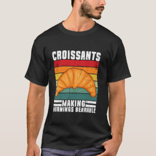 Croissants Making Mornings Bearable Croissant T-Shirt