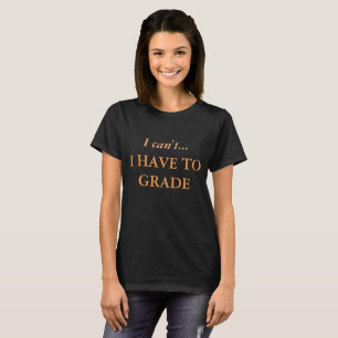 Cry of every teacher, I can't...I have to grade T-Shirt