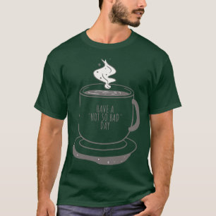 Cup Of Coffee Have A Not So Bad Day Funny Good Day T-Shirt