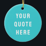 Custom Turquoise Blue Your Quote Here Personalized Ceramic Tree Decoration<br><div class="desc">customized text message first tree,  keepsake with any bible scripture,  Christmas decor xmas baby shower,  housewarming present gift for daughter,  personalised new home owner party,  son dad father daddy anniversary,  mommy great grandma grandpa mum,  mother mother's day birthday mom,  graduation to wife from husband,  new 1st grandchild her him</div>