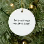 Custom Your Message Here Personalised Text Quote Ceramic Tree Decoration<br><div class="desc">Your custom message text Ornament,  Personalised Christmas Gift for Mum,  Customised Keepsake New Mother's Day,  Great Grandma Grandparent First Tree,  Pregnancy Reveal Friend Wedding Her,  Engagement Present 1st xmas Parent,  Personalised Dad Daughter Moving Party,  Son Birthday Grandmother Nanny Nonny,  Grandson Granddaughter Grief to from,  Grandchild in Law Anniversary Father's</div>