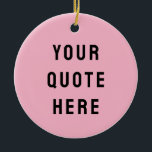 Custom Your Quote Here Gift Pink Personalised Ceramic Tree Decoration<br><div class="desc">custom your quote here ornament,  personalised light pink black ceramic,  with any text rustic style,  Christmas tree decor bible scripture,  housewarming new home owner present,  baby shower gift for daughter,  son dad father daddy anniversary,  mummy mummy grandma grandpa mum,  mother mother's day birthday mum,  graduation job funny wife husband</div>