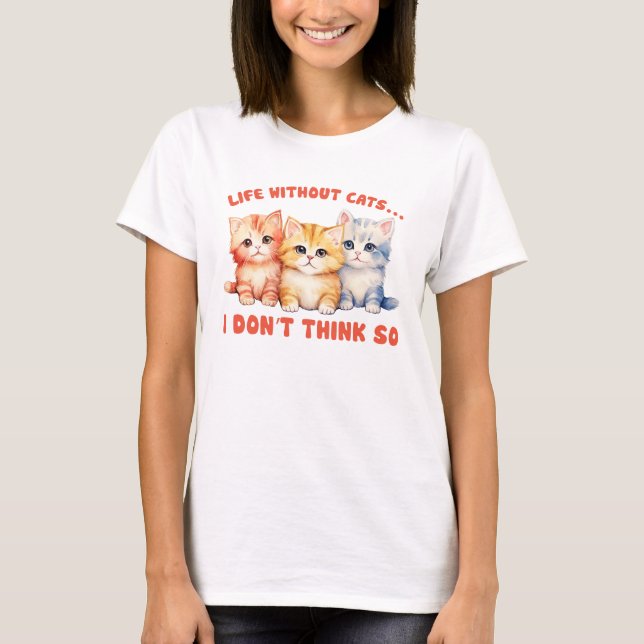 Cute Colourful Kittens - Life Without Cats? T-Shirt (Front)