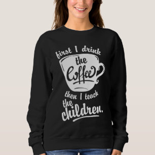 Cute Funny Teacher - First I Drink the Coffee Teac Sweatshirt