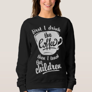 Cute Funny Teacher - First I Drink the Coffee Teac Sweatshirt